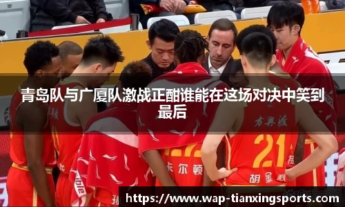 青岛队与广厦队激战正酣谁能在这场对决中笑到最后
